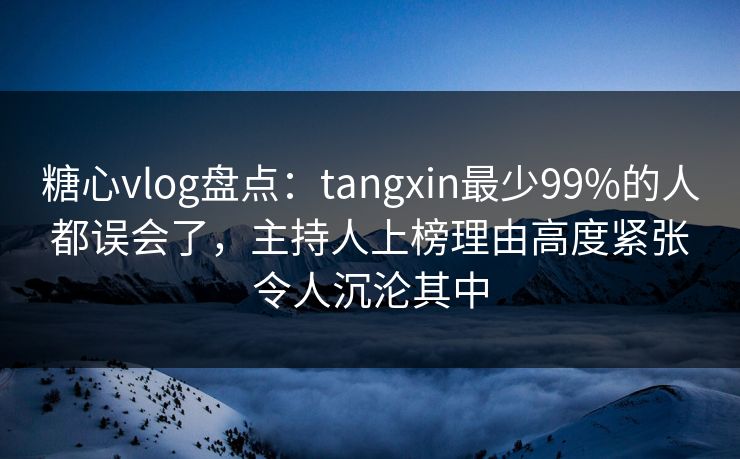 糖心vlog盘点：tangxin最少99%的人都误会了，主持人上榜理由高度紧张令人沉沦其中