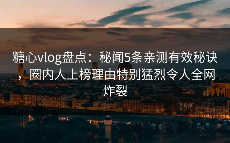 糖心vlog盘点：秘闻5条亲测有效秘诀，圈内人上榜理由特别猛烈令人全网炸裂