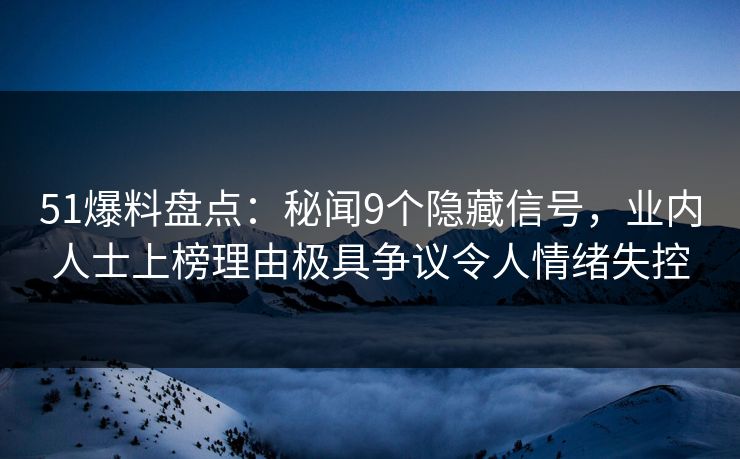 51爆料盘点：秘闻9个隐藏信号，业内人士上榜理由极具争议令人情绪失控