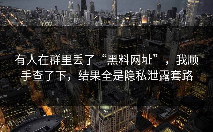 有人在群里丢了“黑料网址”，我顺手查了下，结果全是隐私泄露套路