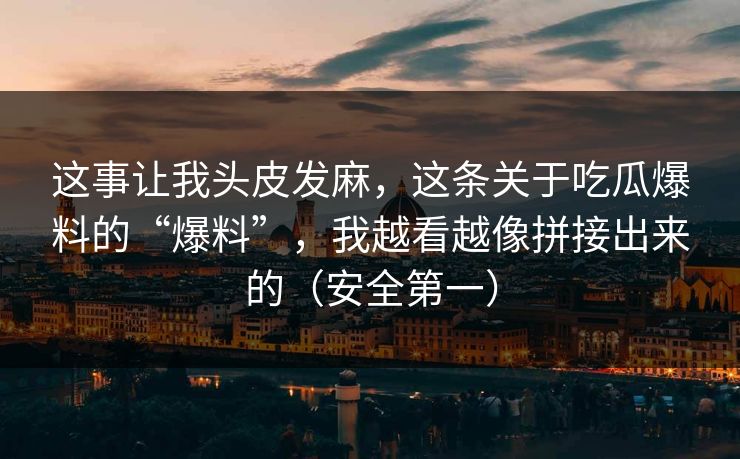 这事让我头皮发麻,这条关于吃瓜爆料的“爆料”,我越看越像拼接出来的(安全第一) 第1张 这事让我头皮发麻,这条关于吃瓜爆料的“爆料”,我越看越像拼接出来的(安全第一) 第1张