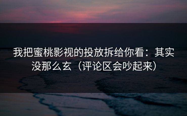 我把蜜桃影视的投放拆给你看：其实没那么玄（评论区会吵起来）