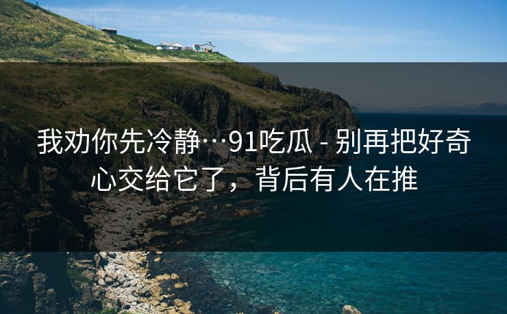我劝你先冷静…91吃瓜 - 别再把好奇心交给它了,背后有人在推 第1张 我劝你先冷静…91吃瓜 - 别再把好奇心交给它了,背后有人在推 第1张
