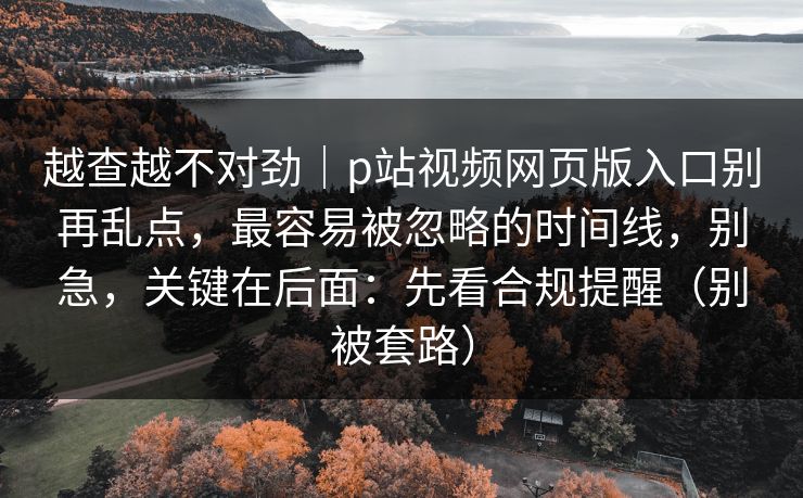 越查越不对劲|p站视频网页版入口别再乱点,最容易被忽略的时间线,别急,关键在后面:先看合规提醒(别被套路) 第1张 越查越不对劲|p站视频网页版入口别再乱点,最容易被忽略的时间线,别急,关键在后面:先看合规提醒(别被套路) 第1张