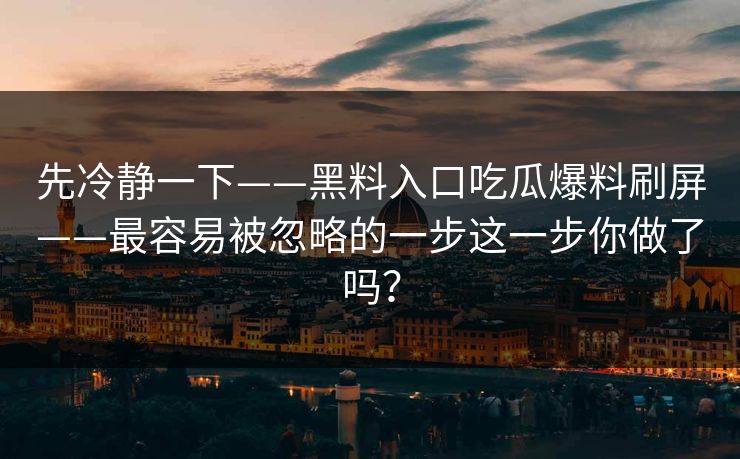 先冷静一下——黑料入口吃瓜爆料刷屏——最容易被忽略的一步这一步你做了吗？