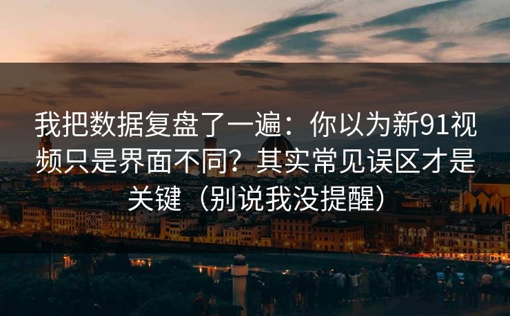 我把数据复盘了一遍:你以为新91视频只是界面不同?其实常见误区才是关键(别说我没提醒) 第1张 我把数据复盘了一遍:你以为新91视频只是界面不同?其实常见误区才是关键(别说我没提醒) 第1张
