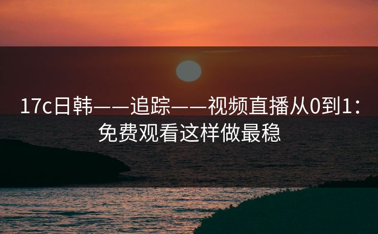 17c日韩——追踪——视频直播从0到1:免费观看这样做最稳 第1张 17c日韩——追踪——视频直播从0到1:免费观看这样做最稳 第1张