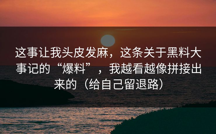 这事让我头皮发麻，这条关于黑料大事记的“爆料”，我越看越像拼接出来的（给自己留退路）