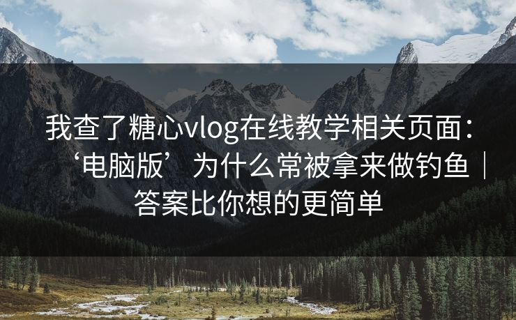 我查了糖心vlog在线教学相关页面:‘电脑版’为什么常被拿来做钓鱼|答案比你想的更简单 第1张 我查了糖心vlog在线教学相关页面:‘电脑版’为什么常被拿来做钓鱼|答案比你想的更简单 第1张