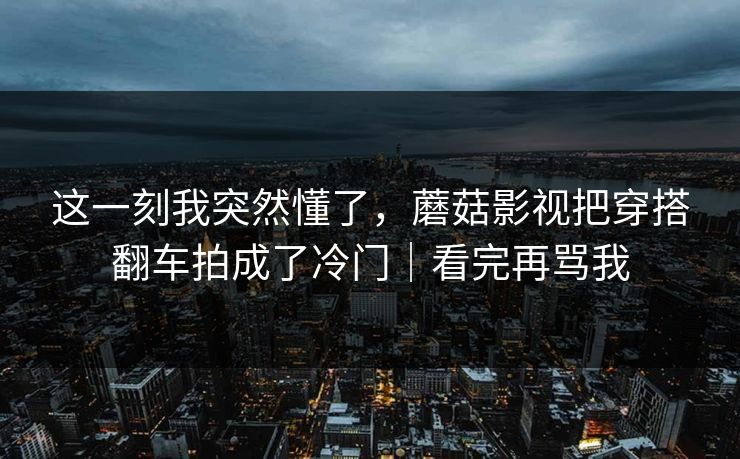 这一刻我突然懂了，蘑菇影视把穿搭翻车拍成了冷门｜看完再骂我