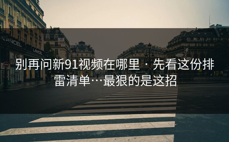 别再问新91视频在哪里 · 先看这份排雷清单…最狠的是这招
