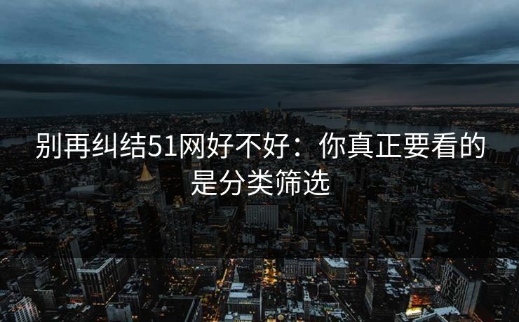 别再纠结51网好不好:你真正要看的是分类筛选 第1张 别再纠结51网好不好:你真正要看的是分类筛选 第1张