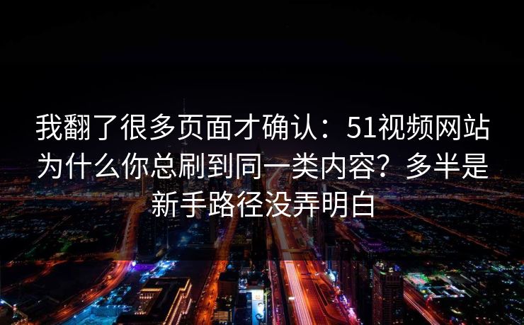 我翻了很多页面才确认：51视频网站为什么你总刷到同一类内容？多半是新手路径没弄明白