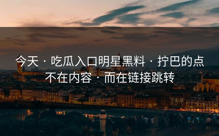 今天 · 吃瓜入口明星黑料 拧巴的点不在内容 而在链接跳转 第1张 今天 · 吃瓜入口明星黑料 拧巴的点不在内容 而在链接跳转 第1张