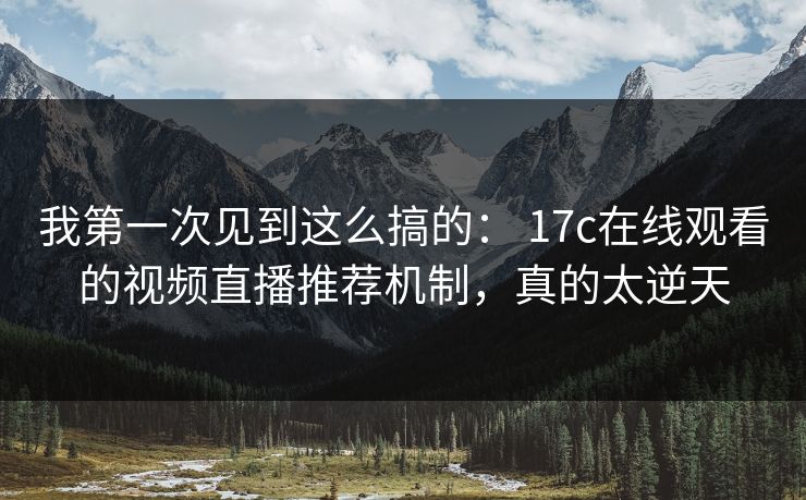 我第一次见到这么搞的: 17c在线观看的视频直播推荐机制,真的太逆天 第1张 我第一次见到这么搞的: 17c在线观看的视频直播推荐机制,真的太逆天 第1张