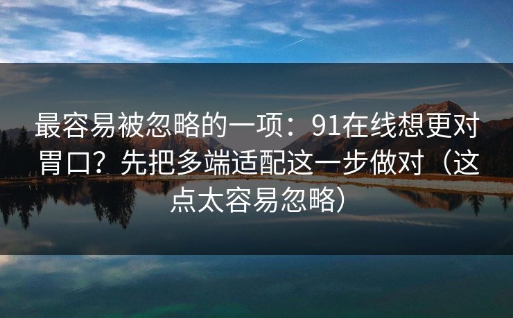 最容易被忽略的一项:91在线想更对胃口?先把多端适配这一步做对(这点太容易忽略) 最容易被忽略的一项:91在线想更对胃口?先把多端适配这一步做对(这点太容易忽略)
