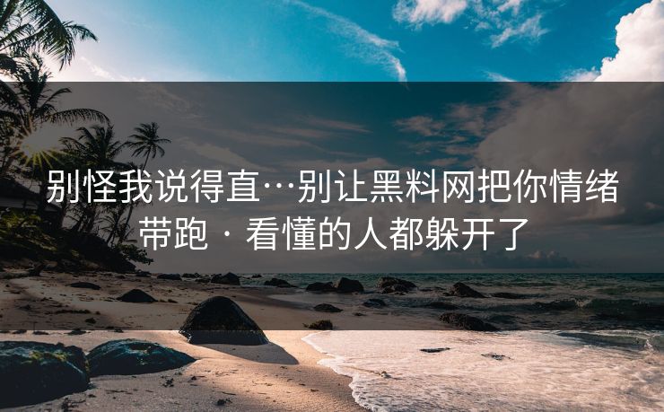 别怪我说得直…别让黑料网把你情绪带跑 · 看懂的人都躲开了