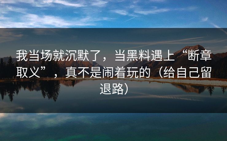 我当场就沉默了，当黑料遇上“断章取义”，真不是闹着玩的（给自己留退路）