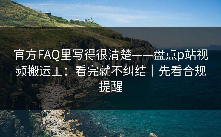 官方FAQ里写得很清楚——盘点p站视频搬运工:看完就不纠结|先看合规提醒 官方FAQ里写得很清楚——盘点p站视频搬运工:看完就不纠结|先看合规提醒