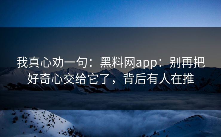 我真心劝一句：黑料网app：别再把好奇心交给它了，背后有人在推