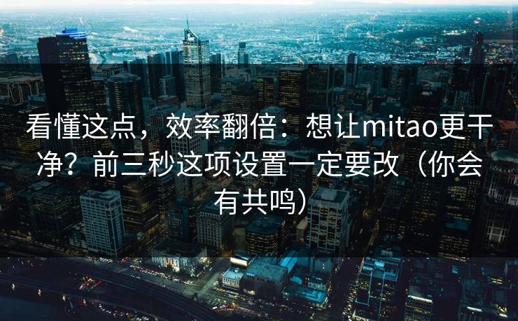 看懂这点,效率翻倍:想让mitao更干净?前三秒这项设置一定要改(你会有共鸣) 看懂这点,效率翻倍:想让mitao更干净?前三秒这项设置一定要改(你会有共鸣)