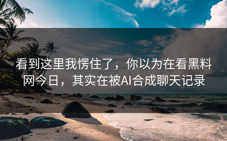 看到这里我愣住了，你以为在看黑料网今日，其实在被AI合成聊天记录