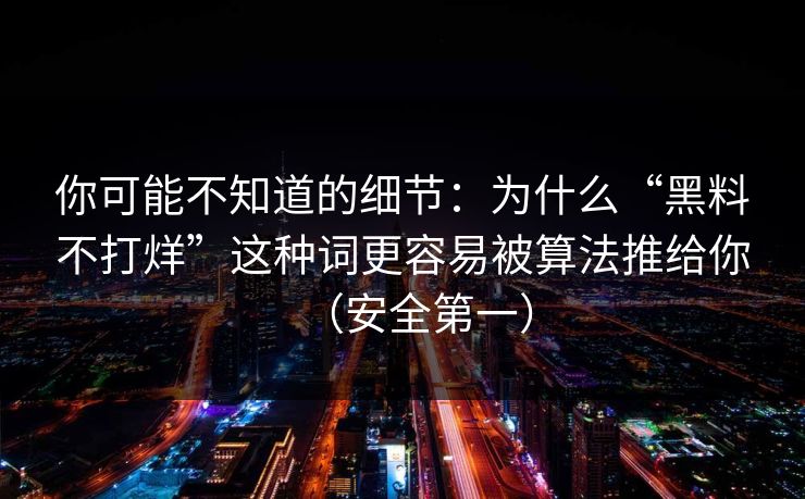 你可能不知道的细节：为什么“黑料不打烊”这种词更容易被算法推给你（安全第一）