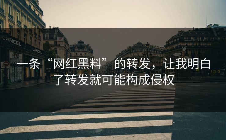一条“网红黑料”的转发，让我明白了转发就可能构成侵权