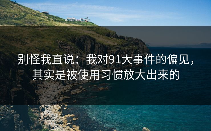别怪我直说:我对91大事件的偏见,其实是被使用习惯放大出来的 别怪我直说:我对91大事件的偏见,其实是被使用习惯放大出来的