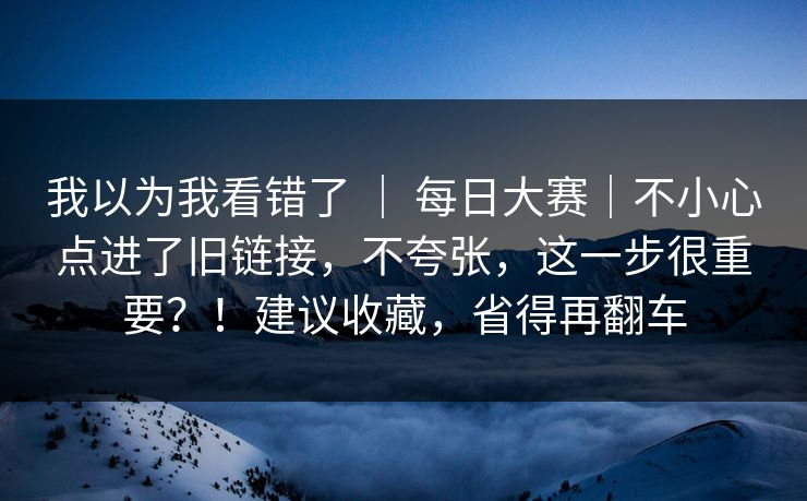 我以为我看错了 ｜ 每日大赛｜不小心点进了旧链接，不夸张，这一步很重要？！建议收藏，省得再翻车