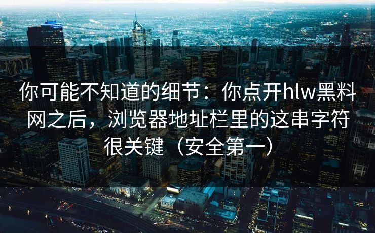 你可能不知道的细节:你点开hlw黑料网之后,浏览器地址栏里的这串字符很关键(安全第一) 你可能不知道的细节:你点开hlw黑料网之后,浏览器地址栏里的这串字符很关键(安全第一)