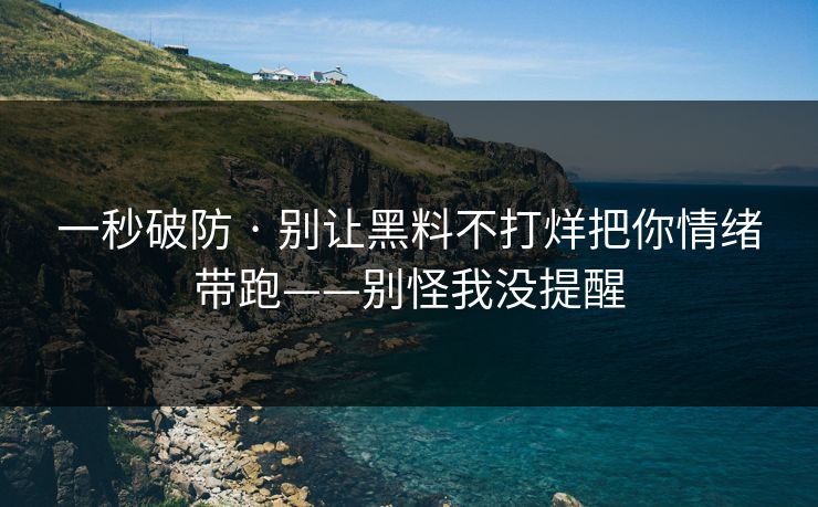 一秒破防 · 别让黑料不打烊把你情绪带跑——别怪我没提醒 一秒破防 · 别让黑料不打烊把你情绪带跑——别怪我没提醒