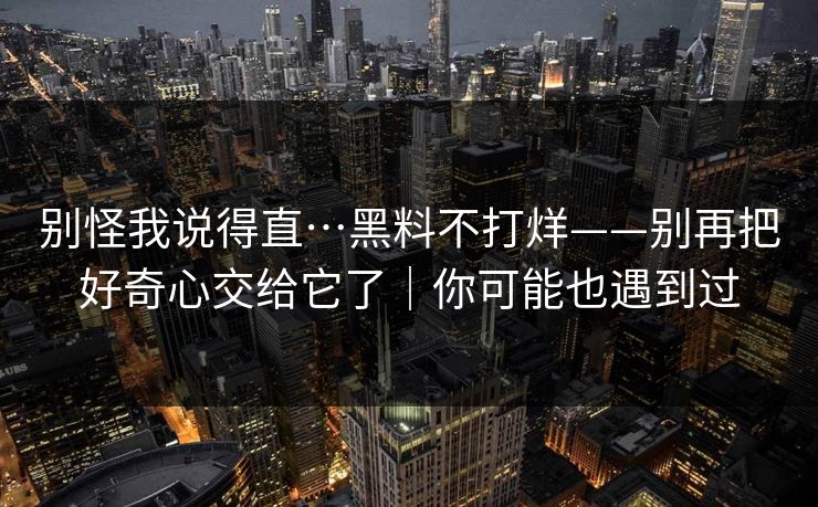 别怪我说得直…黑料不打烊——别再把好奇心交给它了|你可能也遇到过 别怪我说得直…黑料不打烊——别再把好奇心交给它了|你可能也遇到过