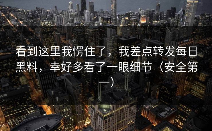 看到这里我愣住了,我差点转发每日黑料,幸好多看了一眼细节(安全第一) 看到这里我愣住了,我差点转发每日黑料,幸好多看了一眼细节(安全第一)