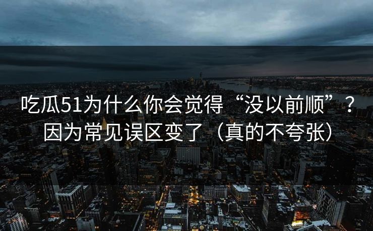吃瓜51为什么你会觉得“没以前顺”？因为常见误区变了（真的不夸张）